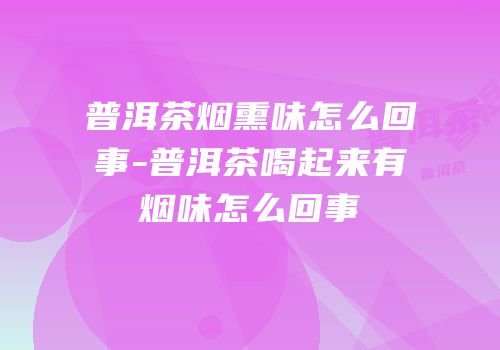 普洱茶烟熏味怎么回事-普洱茶喝起来有烟味怎么回事