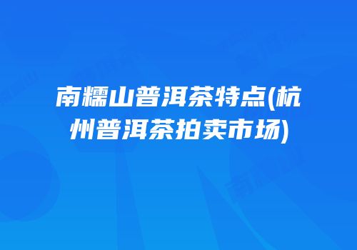 南糯山普洱茶特点(杭州普洱茶拍卖市场)