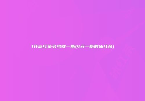 1升冰红茶多少钱一瓶(4元一瓶的冰红茶)