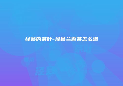 经县的茶叶-泾县兰香茶怎么泡