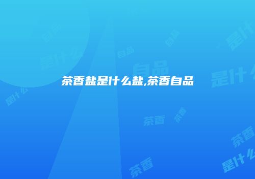 茶香盐是什么盐,茶香自品