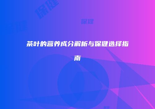 茶叶的营养成分解析与保健选择指南