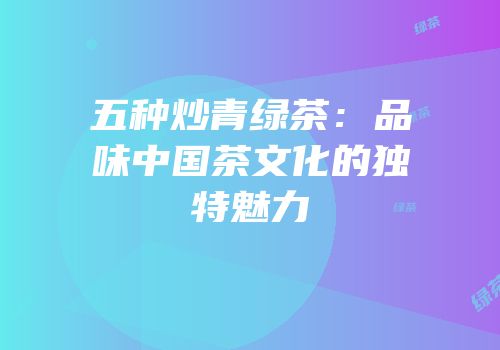 五种炒青绿茶：品味中国茶文化的独特魅力