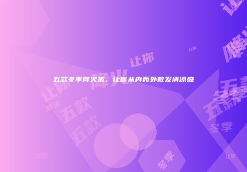 五款冬季降火茶，让你从内而外散发清凉感