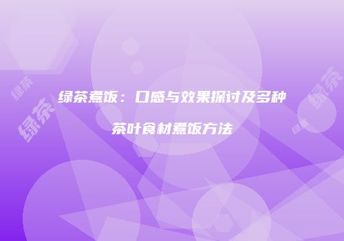 绿茶煮饭：口感与效果探讨及多种茶叶食材煮饭方法