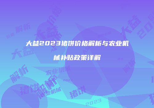 大益2023猪饼价格解析与农业机械补贴政策详解
