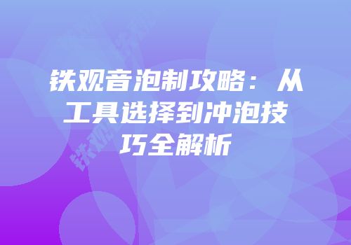 铁观音泡制攻略：从工具选择到冲泡技巧全解析
