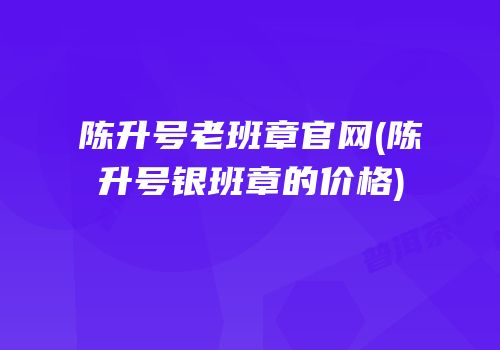 陈升号老班章官网(陈升号银班章的价格)