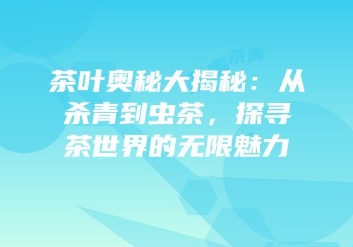 茶叶奥秘大揭秘：从杀青到虫茶，探寻茶世界的无限魅力