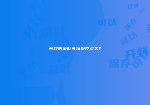 开封的茶叶可以保存多久？