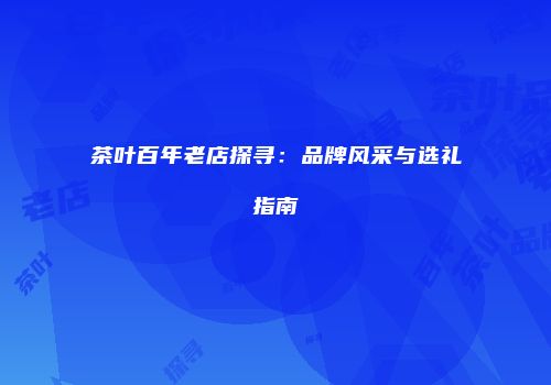茶叶百年老店探寻：品牌风采与选礼指南