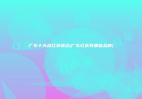 广东十大名红茶排名(广东红茶有哪些品种)