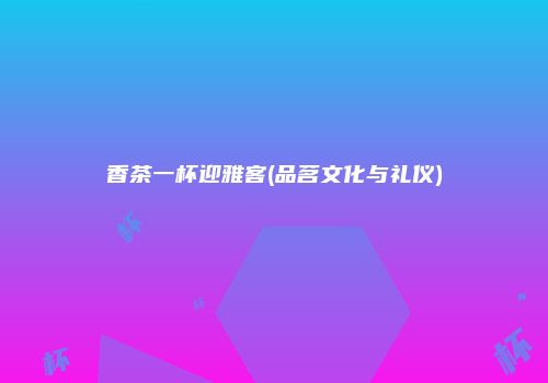 香茶一杯迎雅客(品茗文化与礼仪)