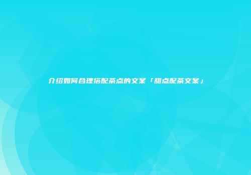 介绍如何合理搭配茶点的文案「甜点配茶文案」