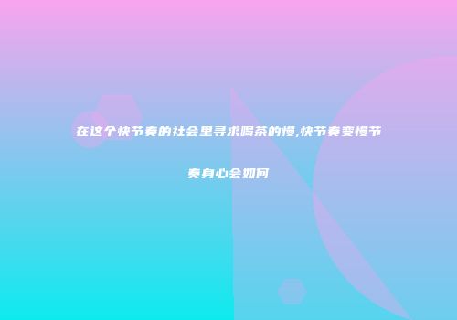 在这个快节奏的社会里寻求喝茶的慢,快节奏变慢节奏身心会如何