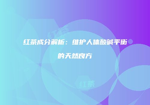 红茶成分解析：维护人体酸碱平衡的天然良方