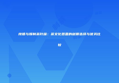纯银与锡制茶叶罐：茶文化器皿的材质选择与优劣比较