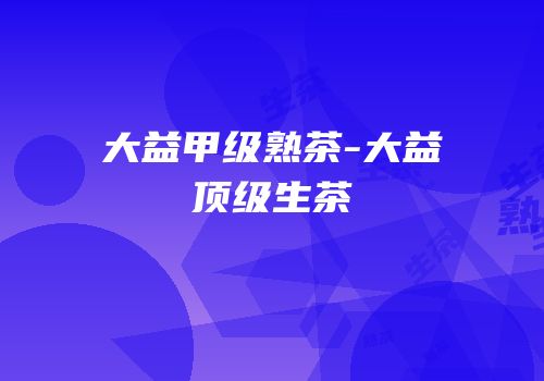 大益甲级熟茶-大益顶级生茶