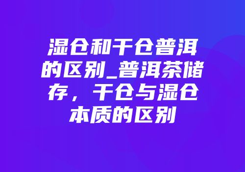 湿仓和干仓普洱的区别_普洱茶储存，干仓与湿仓本质的区别