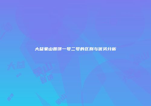 大益象山普饼一号二号的区别与优劣分析