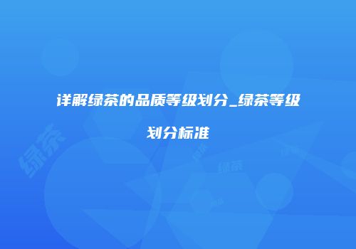 详解绿茶的品质等级划分_绿茶等级划分标准