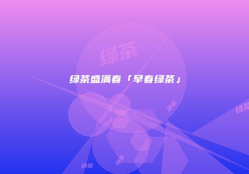 绿茶盛满春「早春绿茶」