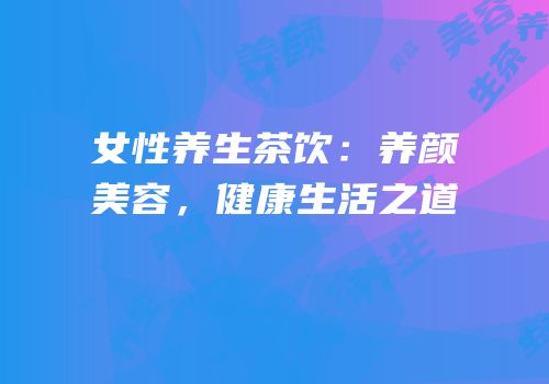女性养生茶饮：养颜美容，健康生活之道