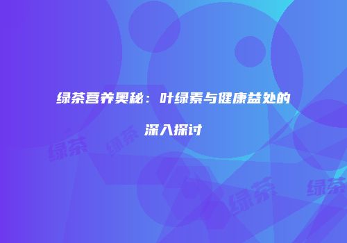 绿茶营养奥秘：叶绿素与健康益处的深入探讨