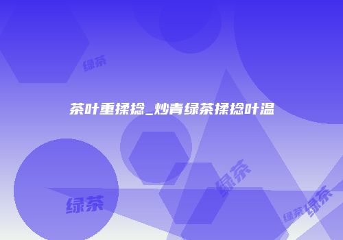 茶叶重揉捻_炒青绿茶揉捻叶温