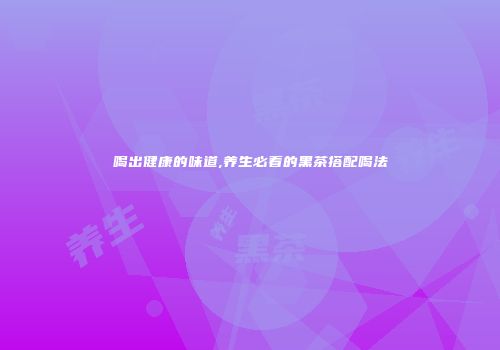 喝出健康的味道,养生必看的黑茶搭配喝法