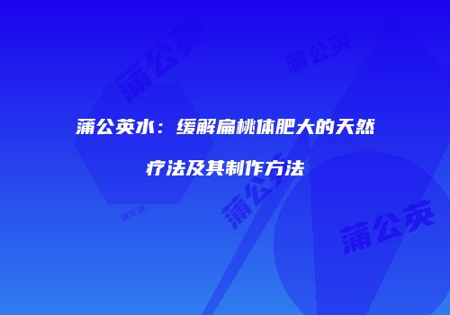 蒲公英水：缓解扁桃体肥大的天然疗法及其制作方法