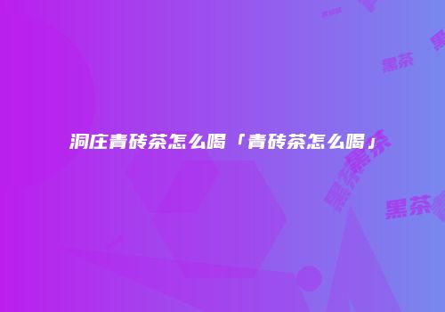 洞庄青砖茶怎么喝「青砖茶怎么喝」