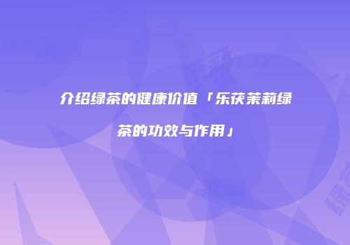 介绍绿茶的健康价值「乐茯茉莉绿茶的功效与作用」
