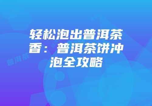 轻松泡出普洱茶香：普洱茶饼冲泡全攻略