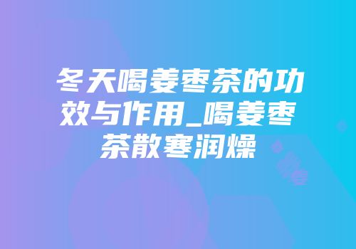 冬天喝姜枣茶的功效与作用_喝姜枣茶散寒润燥
