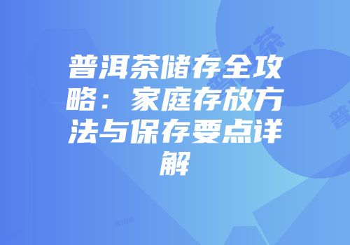 普洱茶储存全攻略：家庭存放方法与保存要点详解
