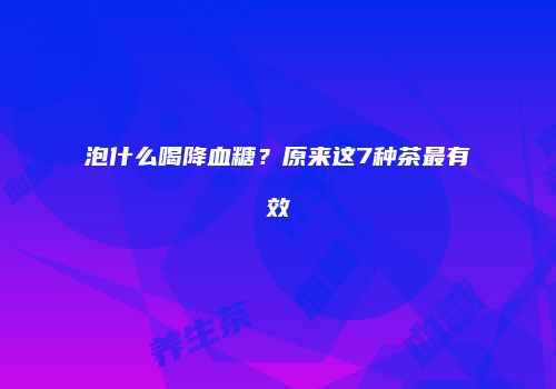 泡什么喝降血糖？原来这7种茶最有效