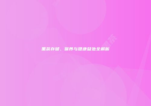 黑茶存储、保养与健康益处全解析