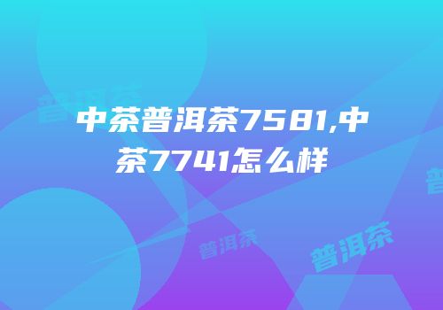 中茶普洱茶7581,中茶7741怎么样
