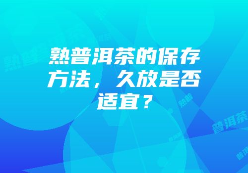 熟普洱茶的保存方法，久放是否适宜？
