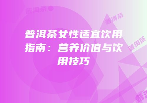 普洱茶女性适宜饮用指南：营养价值与饮用技巧
