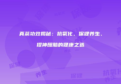 真茶功效揭秘：抗氧化、保健养生、提神醒脑的健康之选