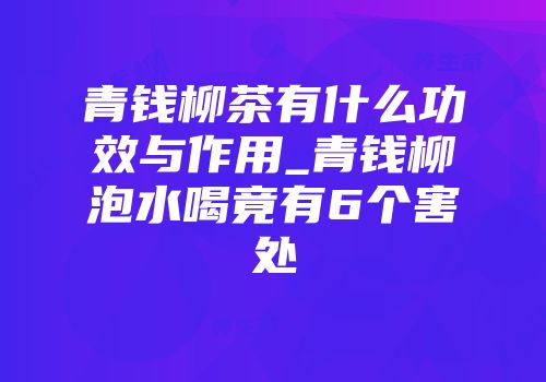 青钱柳茶有什么功效与作用_青钱柳泡水喝竟有6个害处