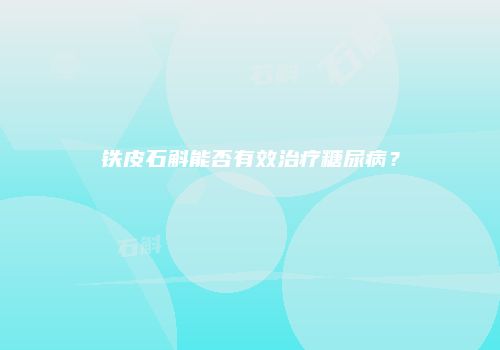 铁皮石斛能否有效治疗糖尿病？