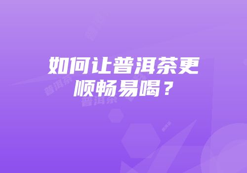 如何让普洱茶更顺畅易喝？