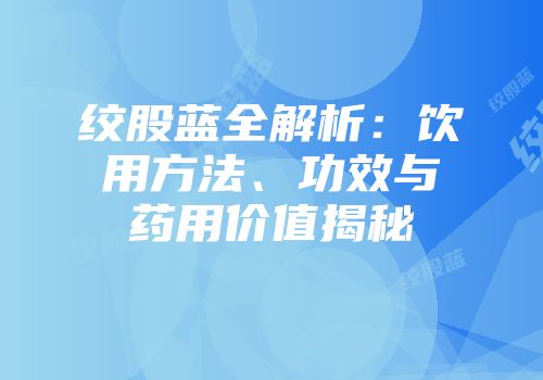 绞股蓝全解析：饮用方法、功效与药用价值揭秘