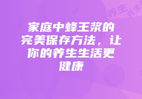 家庭中蜂王浆的完美保存方法，让你的养生生活更健康