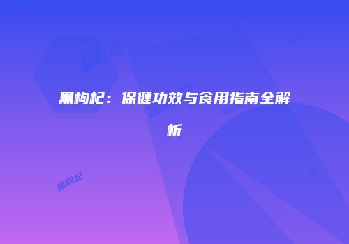 黑枸杞：保健功效与食用指南全解析