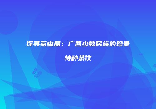 探寻茶虫屎：广西少数民族的珍贵特种茶饮