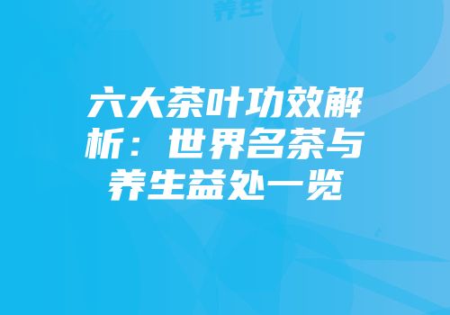 六大茶叶功效解析：世界名茶与养生益处一览